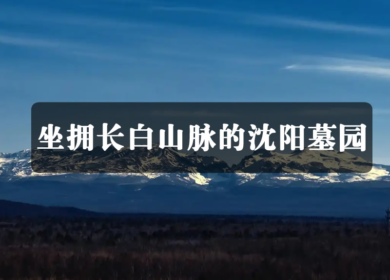 盘点沈阳哪些墓园坐拥长白山余脉，聚山川之灵气！