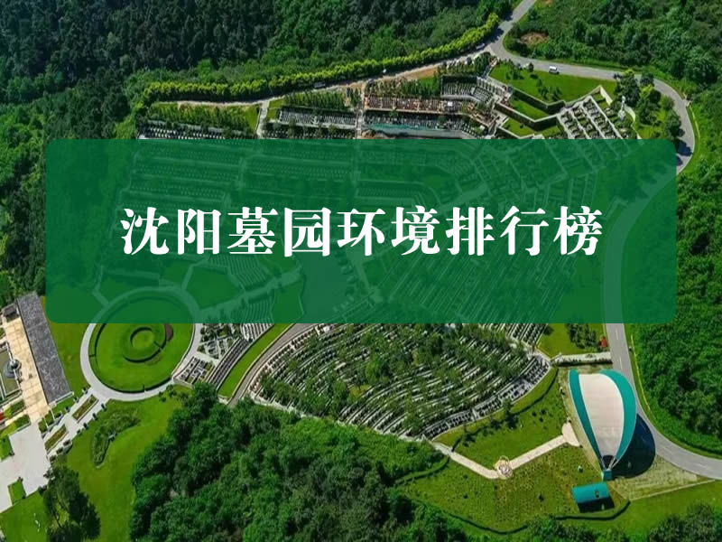 沈阳墓园环境排行榜：2025年最佳景观墓园盘点！